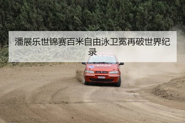 潘展乐世锦赛百米自由泳卫冕再破世界纪录
