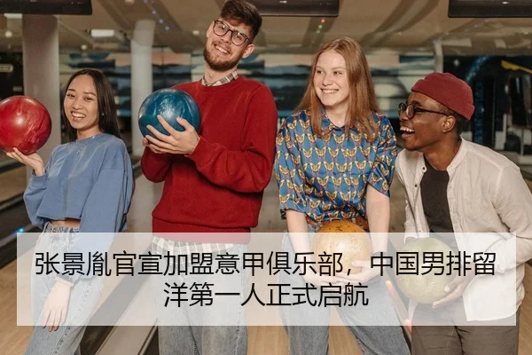 张景胤官宣加盟意甲俱乐部，中国男排留洋第一人正式启航